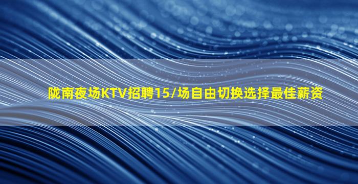 陇南夜场KTV招聘15/场自由切换选择最佳薪资